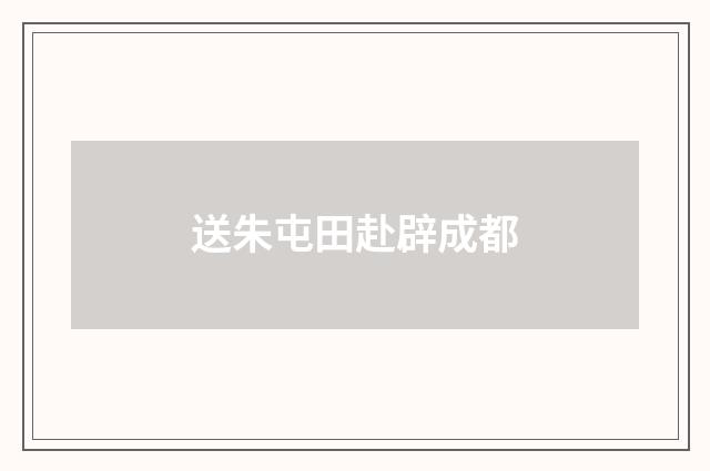 送朱屯田赴辟成都