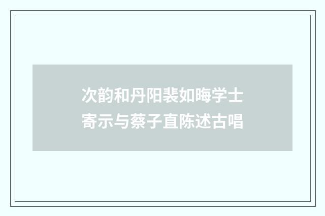 次韵和丹阳裴如晦学士寄示与蔡子直陈述古唱