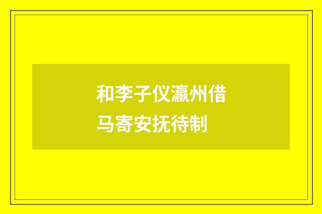 和李子仪瀛州借马寄安抚待制