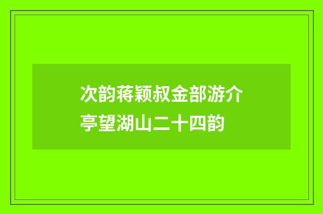 次韵蒋颖叔金部游介亭望湖山二十四韵