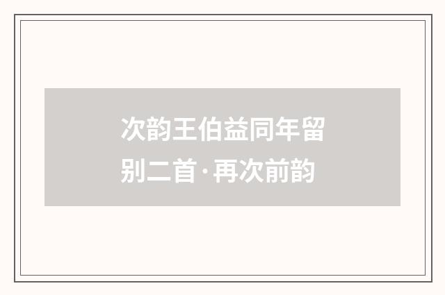 次韵王伯益同年留别二首·再次前韵