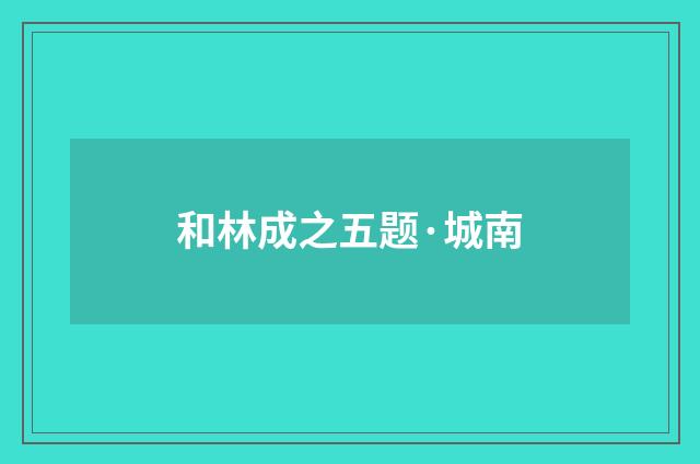 和林成之五题·城南
