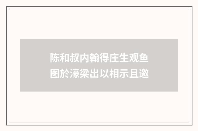 陈和叔内翰得庄生观鱼图於濠梁出以相示且邀
