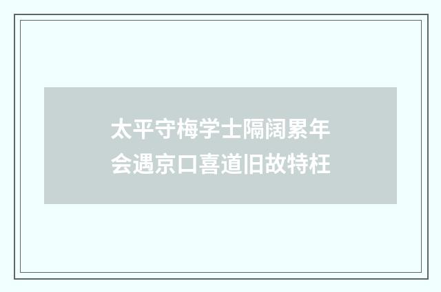 太平守梅学士隔阔累年会遇京口喜道旧故特枉