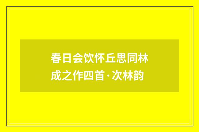 春日会饮怀丘思同林成之作四首·次林韵
