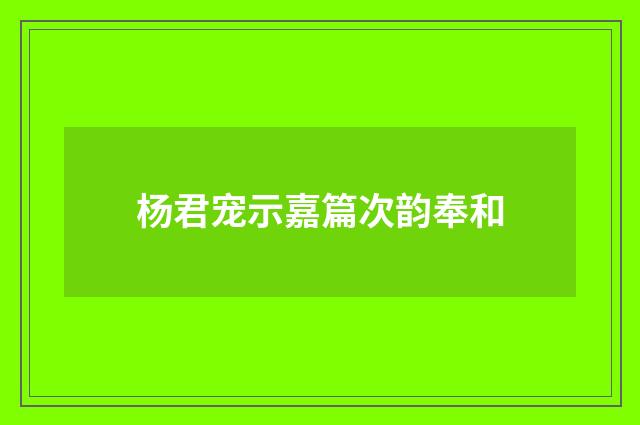 杨君宠示嘉篇次韵奉和