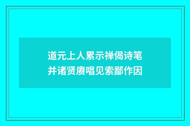 道元上人累示禅偈诗笔并诸贤赓唱见索鄙作因