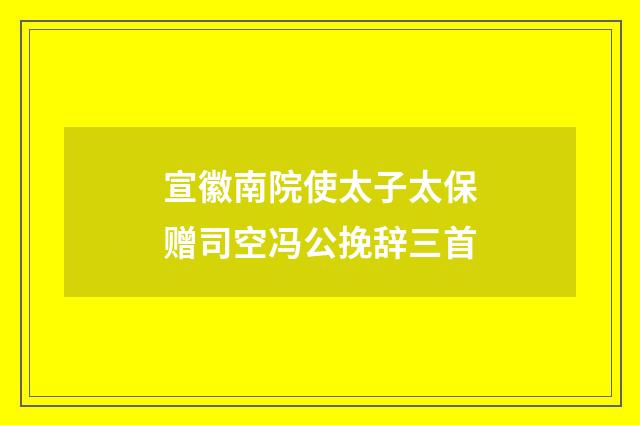 宣徽南院使太子太保赠司空冯公挽辞三首