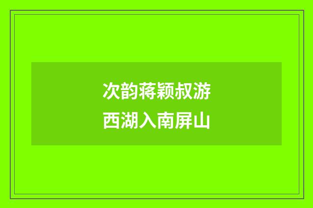 次韵蒋颖叔游西湖入南屏山