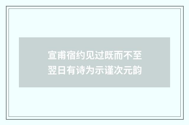 宣甫宿约见过既而不至翌日有诗为示谨次元韵