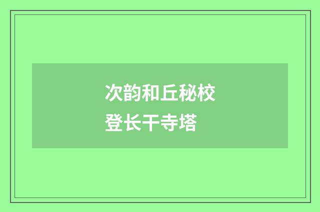 次韵和丘秘校登长干寺塔