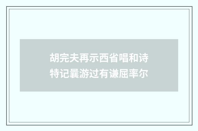 胡完夫再示西省唱和诗特记曩游过有谦屈率尔