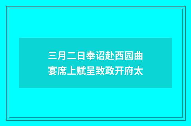 三月二日奉诏赴西园曲宴席上赋呈致政开府太