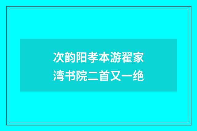 次韵阳孝本游翟家湾书院二首又一绝