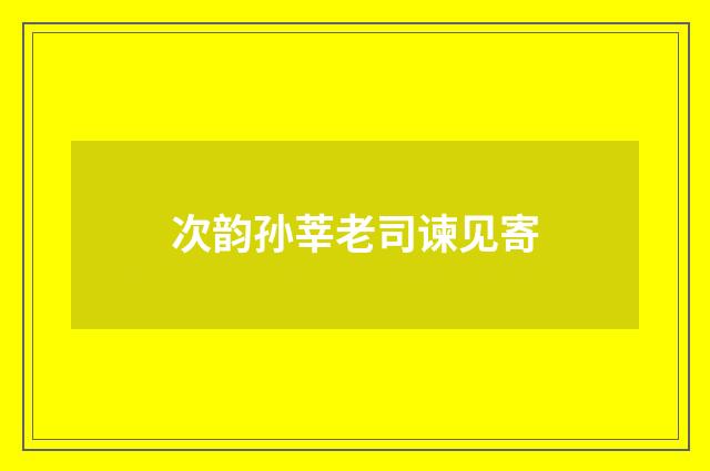 次韵孙莘老司谏见寄