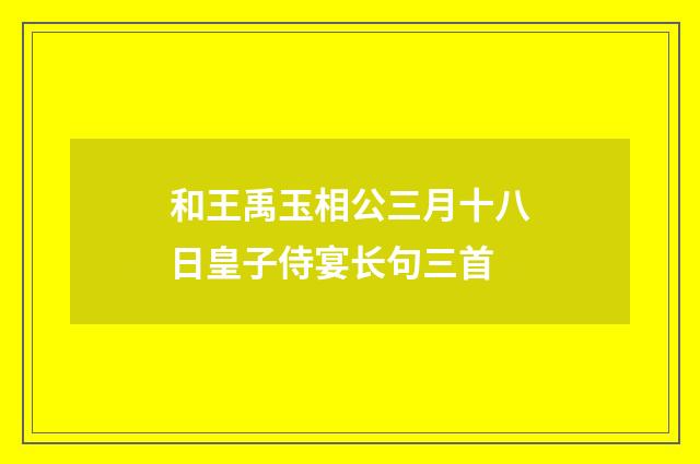 和王禹玉相公三月十八日皇子侍宴长句三首