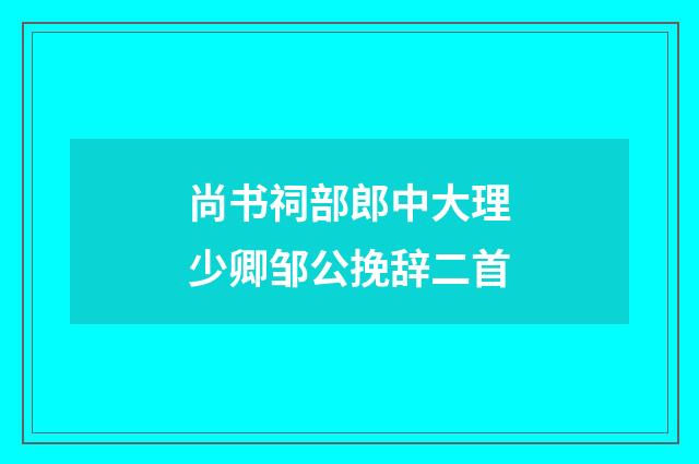 尚书祠部郎中大理少卿邹公挽辞二首