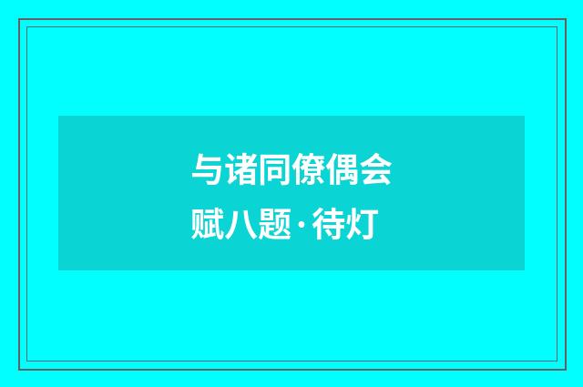 与诸同僚偶会赋八题·待灯