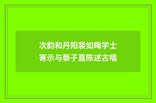 次韵和丹阳裴如晦学士寄示与蔡子直陈述古唱