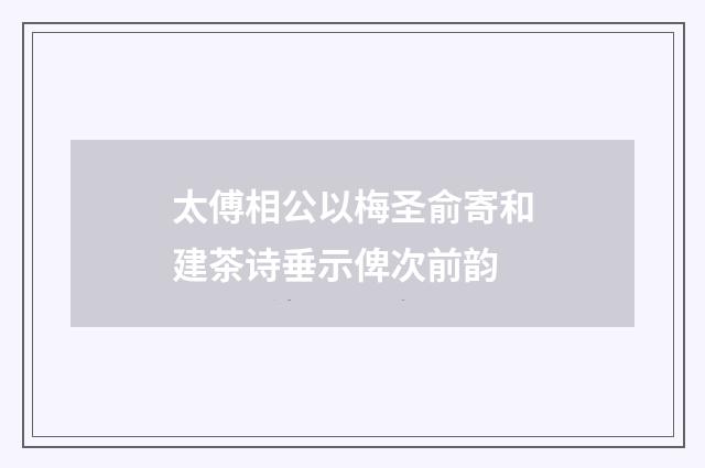 太傅相公以梅圣俞寄和建茶诗垂示俾次前韵