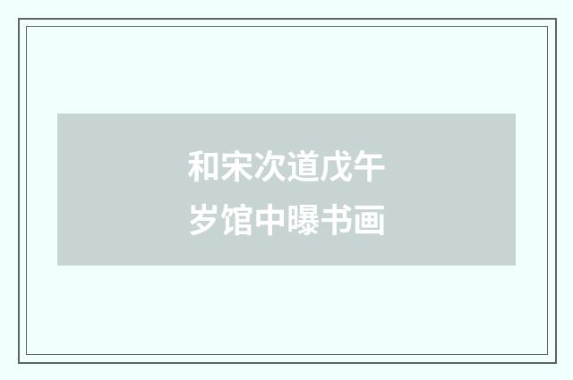 和宋次道戊午岁馆中曝书画