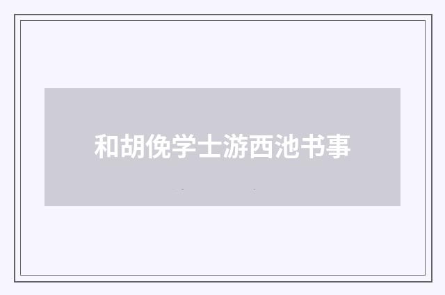 和胡俛学士游西池书事