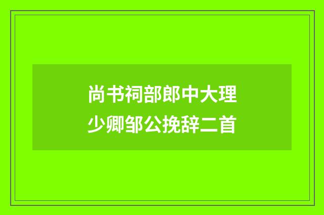 尚书祠部郎中大理少卿邹公挽辞二首