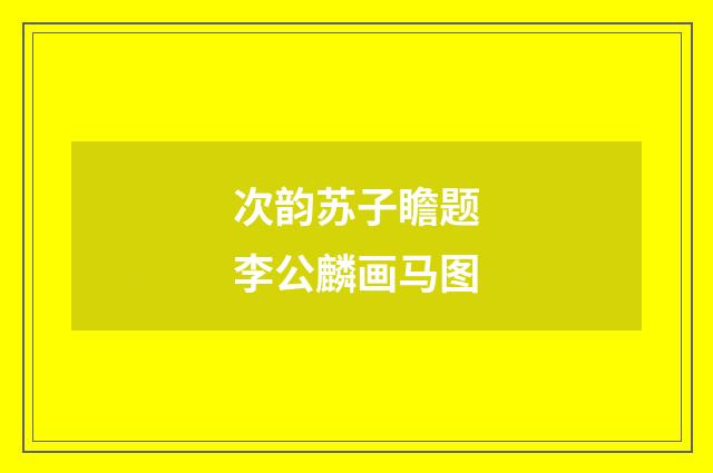 次韵苏子瞻题李公麟画马图