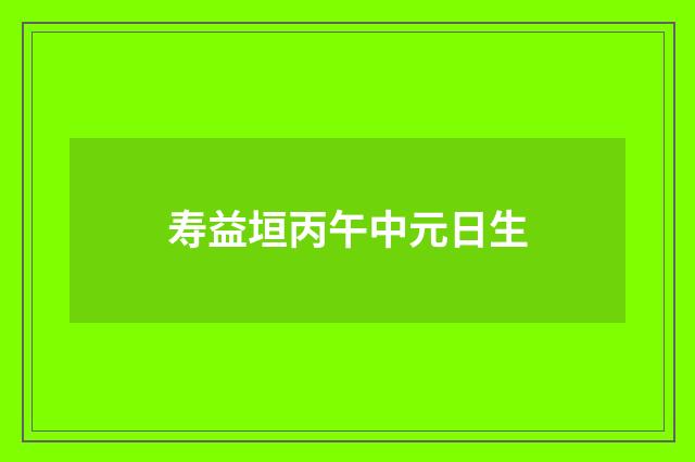 寿益垣丙午中元日生