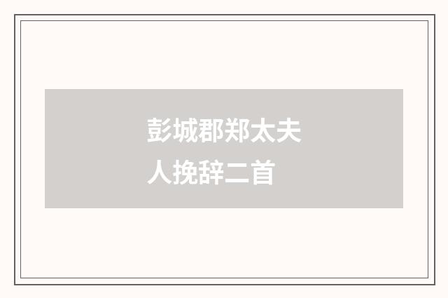 彭城郡郑太夫人挽辞二首