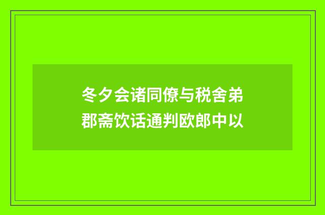 冬夕会诸同僚与税舍弟郡斋饮话通判欧郎中以