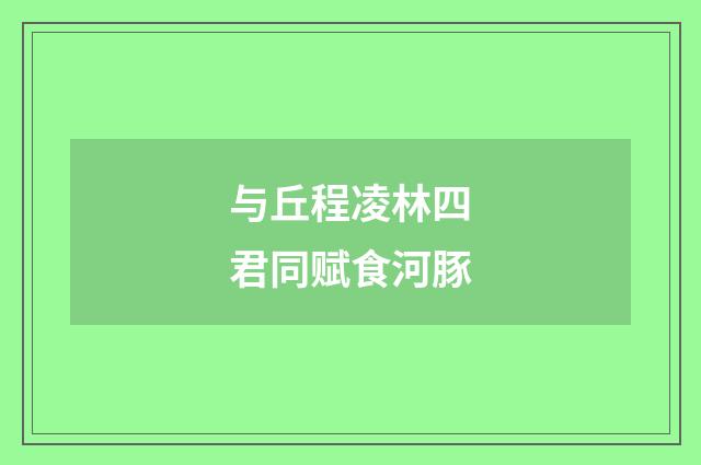 与丘程凌林四君同赋食河豚