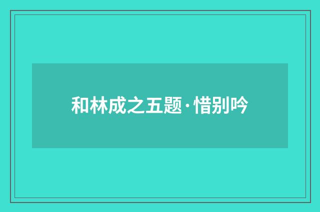 和林成之五题·惜别吟