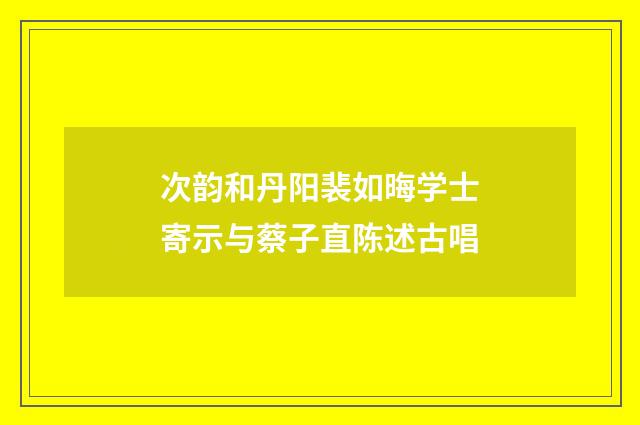 次韵和丹阳裴如晦学士寄示与蔡子直陈述古唱
