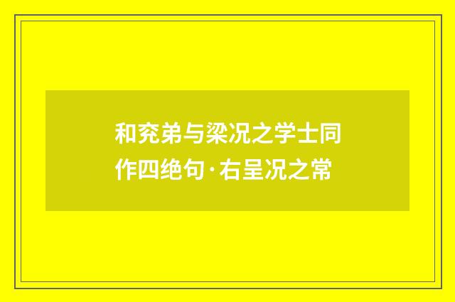 和兖弟与梁况之学士同作四绝句·右呈况之常