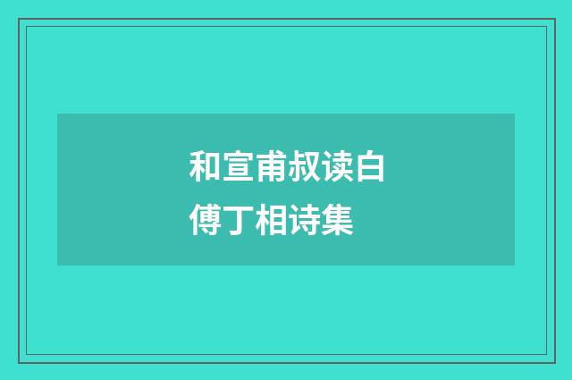 和宣甫叔读白傅丁相诗集