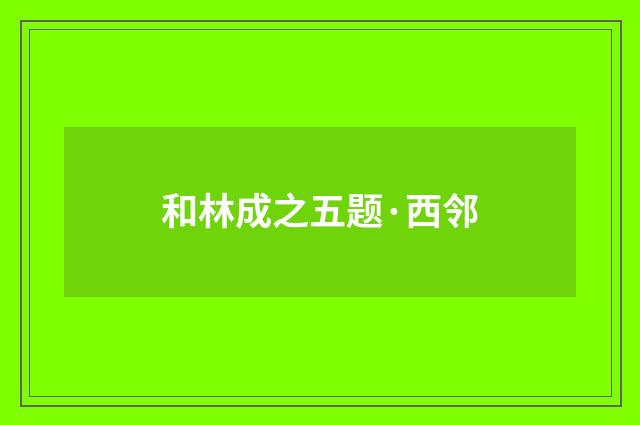 和林成之五题·西邻