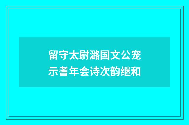 留守太尉潞国文公宠示耆年会诗次韵继和
