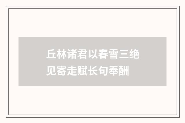 丘林诸君以春雪三绝见寄走赋长句奉酬