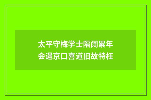 太平守梅学士隔阔累年会遇京口喜道旧故特枉