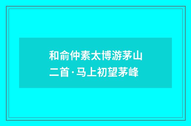 和俞仲素太博游茅山二首·马上初望茅峰