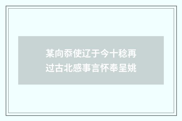 某向忝使辽于今十稔再过古北感事言怀奉呈姚