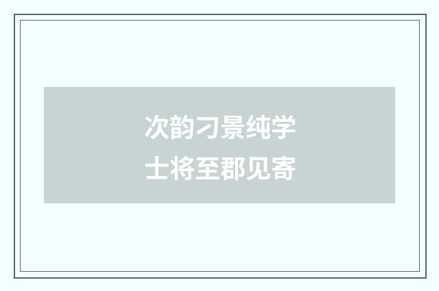 次韵刁景纯学士将至郡见寄