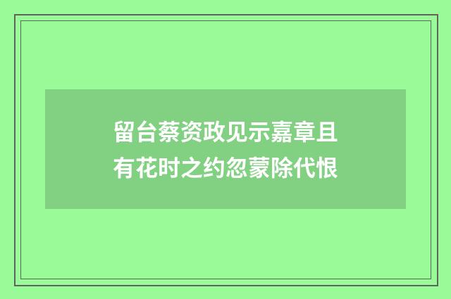 留台蔡资政见示嘉章且有花时之约忽蒙除代恨