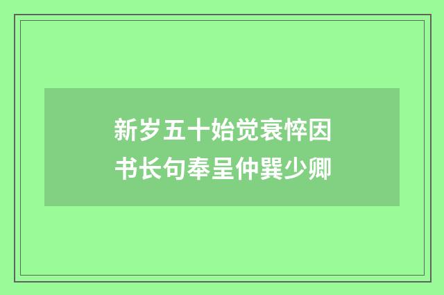 新岁五十始觉衰悴因书长句奉呈仲巽少卿