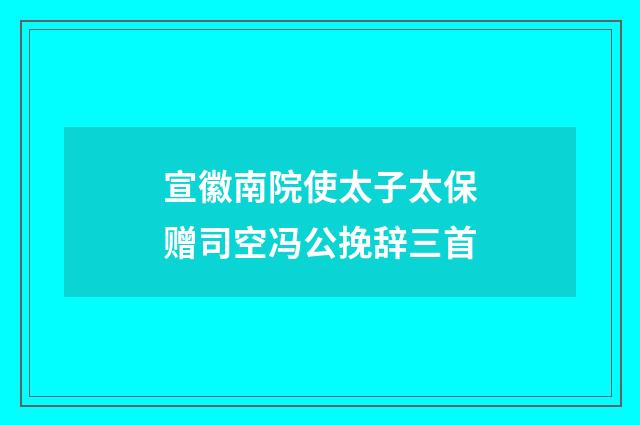 宣徽南院使太子太保赠司空冯公挽辞三首