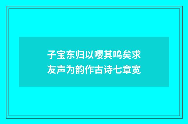 子宝东归以嘤其鸣矣求友声为韵作古诗七章宽