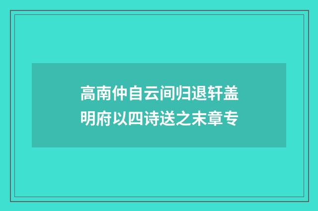 高南仲自云间归退轩盖明府以四诗送之末章专