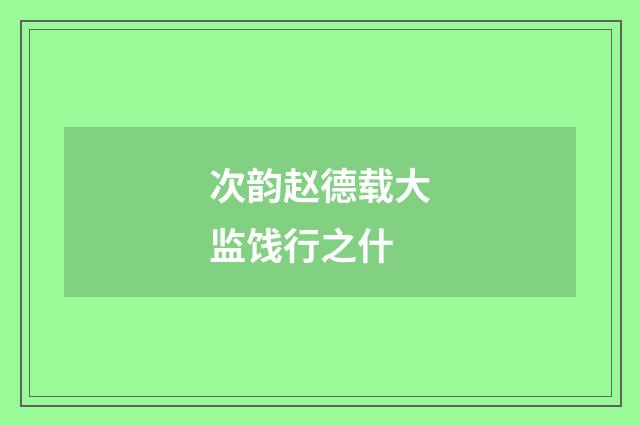 次韵赵德载大监饯行之什