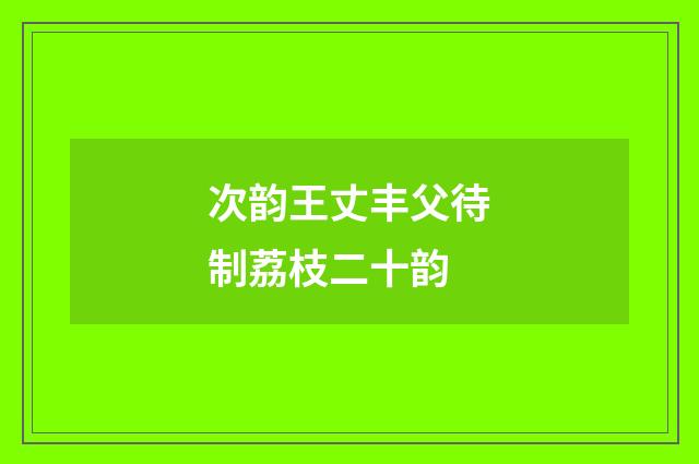 次韵王丈丰父待制荔枝二十韵